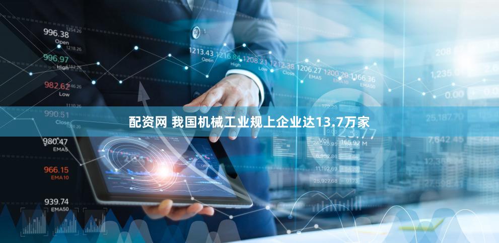 配资网 我国机械工业规上企业达13.7万家
