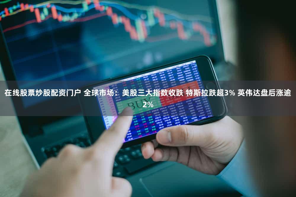 在线股票炒股配资门户 全球市场:美股三大指数收跌 特斯拉跌超3% 英伟达盘后涨逾2%