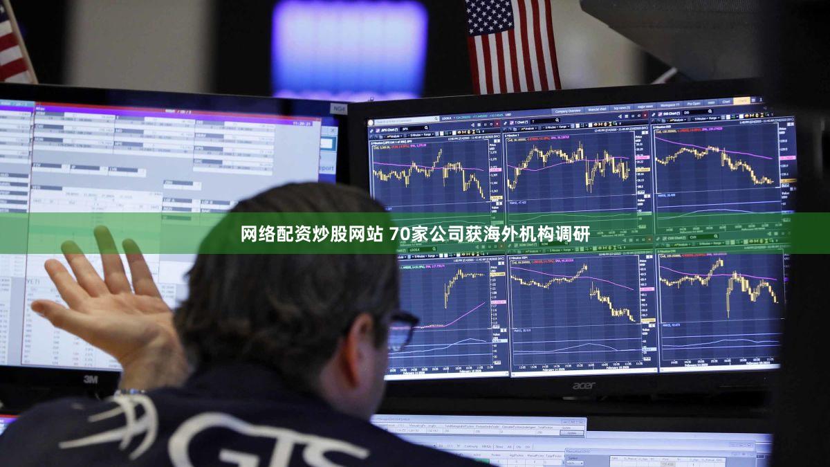 网络配资炒股网站 70家公司获海外机构调研