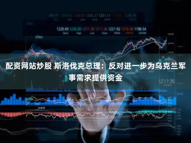 配资网站炒股 斯洛伐克总理：反对进一步为乌克兰军事需求提供资金