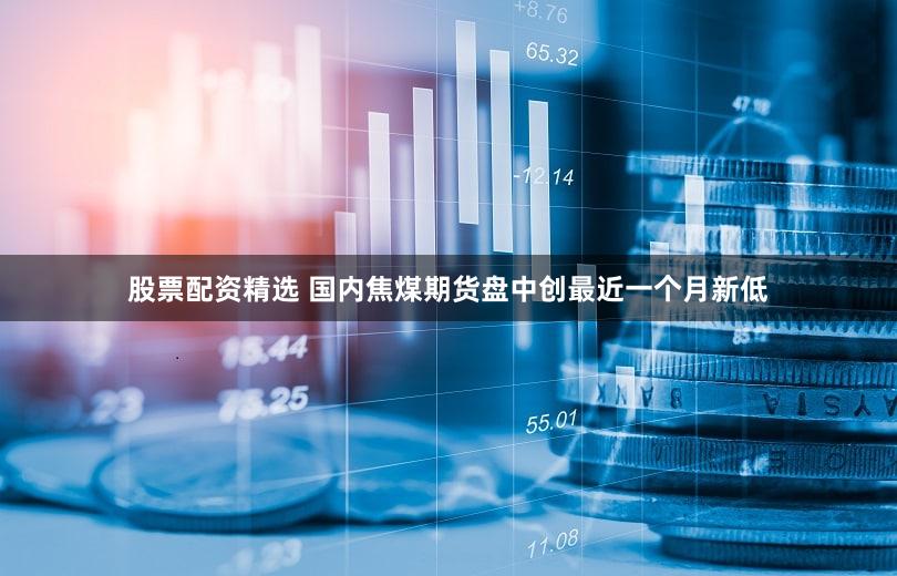 股票配资精选 国内焦煤期货盘中创最近一个月新低