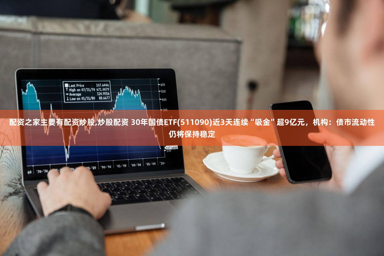 配资之家主要有配资炒股,炒股配资 30年国债ETF(511090)近3天连续“吸金”超9亿元，机构：债市流动性仍将保持稳定