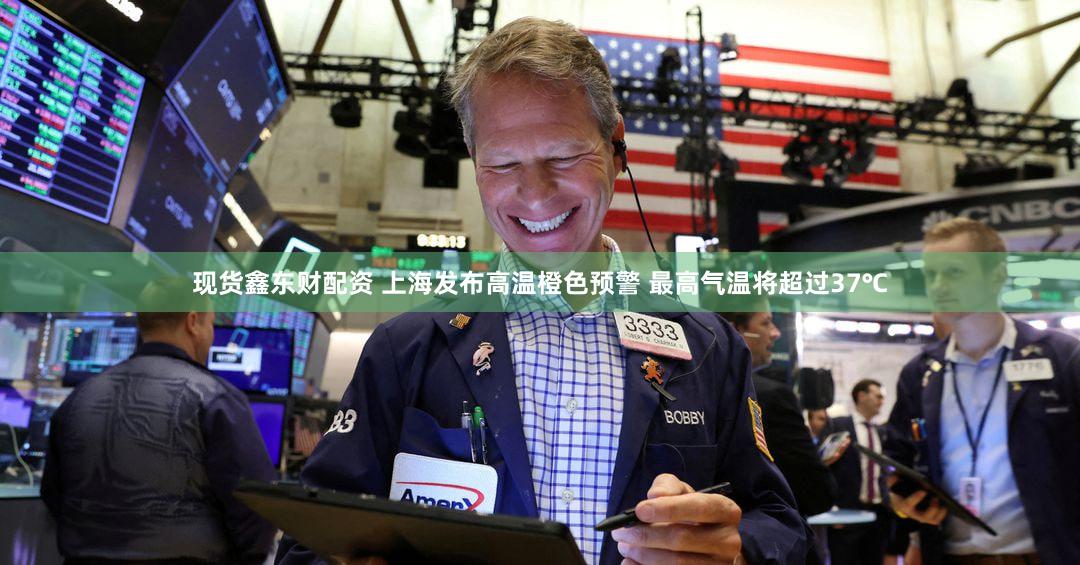 现货鑫东财配资 上海发布高温橙色预警 最高气温将超过37℃