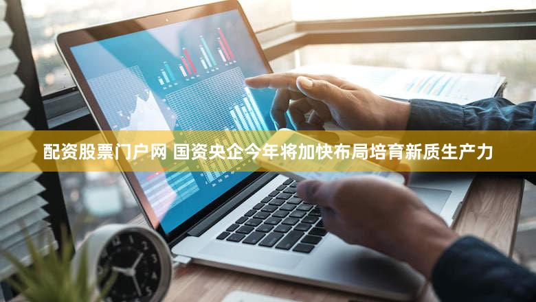配资股票门户网 国资央企今年将加快布局培育新质生产力