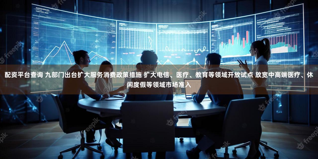 配资平台查询 九部门出台扩大服务消费政策措施 扩大电信、医疗、教育等领域开放试点 放宽中高端医疗、休闲度假等领域市场准入