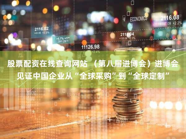 股票配资在线查询网站 （第八届进博会）进博会见证中国企业从“全球采购”到“全球定制”