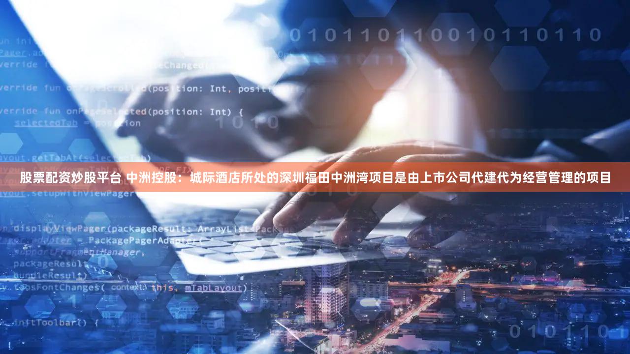 股票配资炒股平台 中洲控股：城际酒店所处的深圳福田中洲湾项目是由上市公司代建代为经营管理的项目