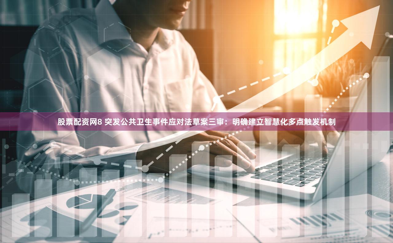 股票配资网8 突发公共卫生事件应对法草案三审:明确建立智慧化多点触发机制