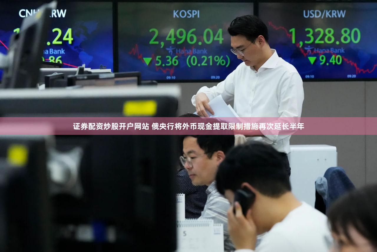 证券配资炒股开户网站 俄央行将外币现金提取限制措施再次延长半年