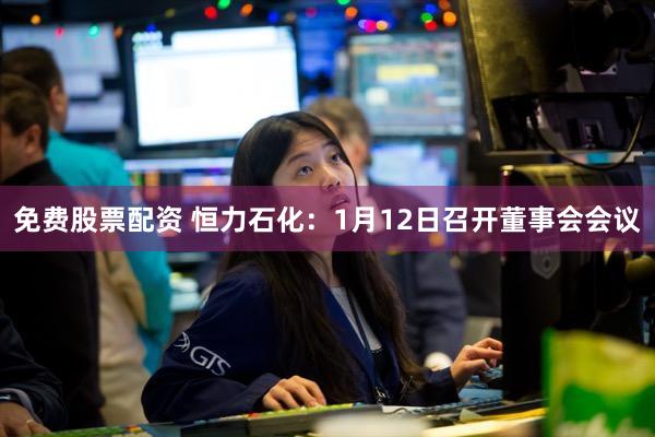 免费股票配资 恒力石化:1月12日召开董事会会议