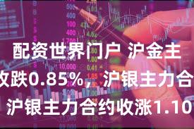 配资世界门户 沪金主力合约收跌0.85%，沪银主力合约收涨1.10%