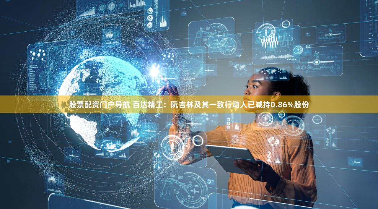 股票配资门户导航 百达精工：阮吉林及其一致行动人已减持0.86%股份