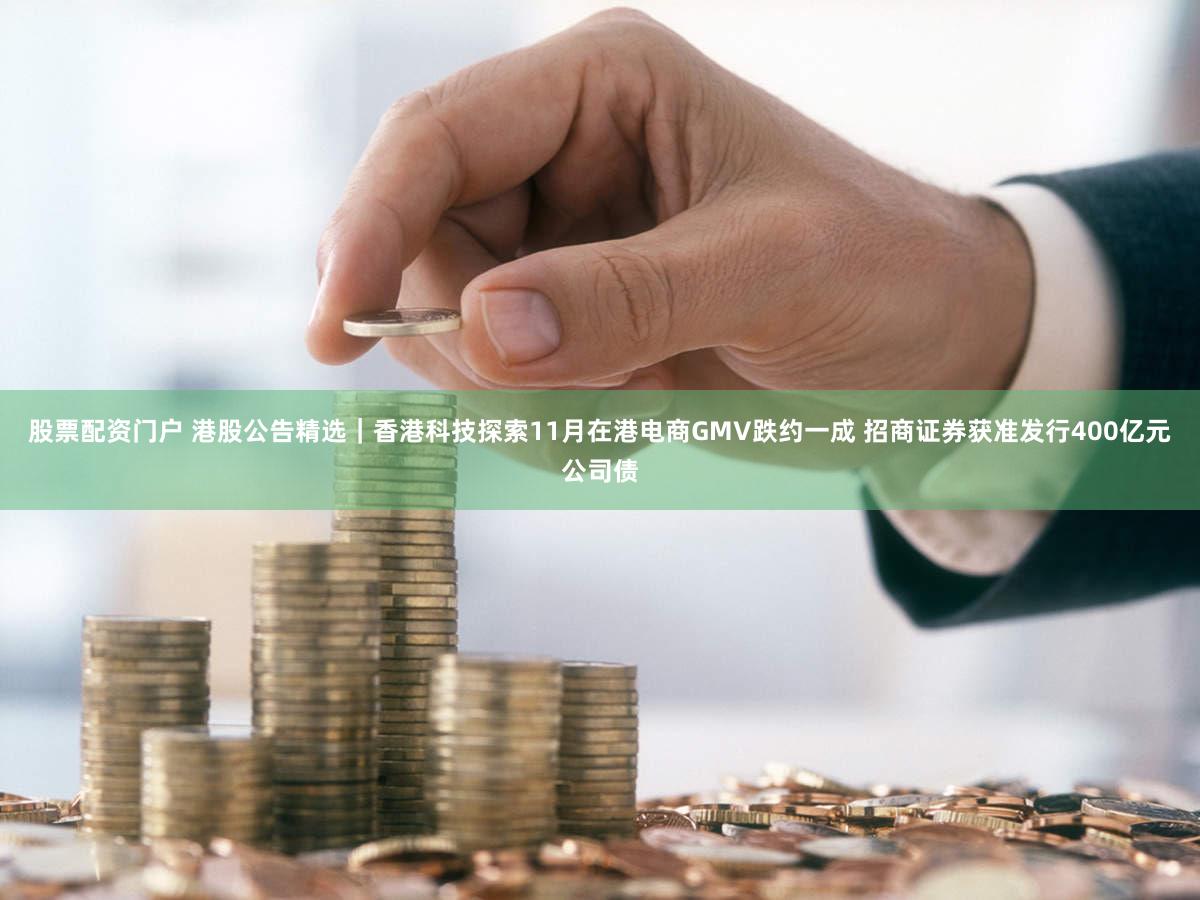 股票配资门户 港股公告精选｜香港科技探索11月在港电商GMV跌约一成 招商证券获准发行400亿元公司债