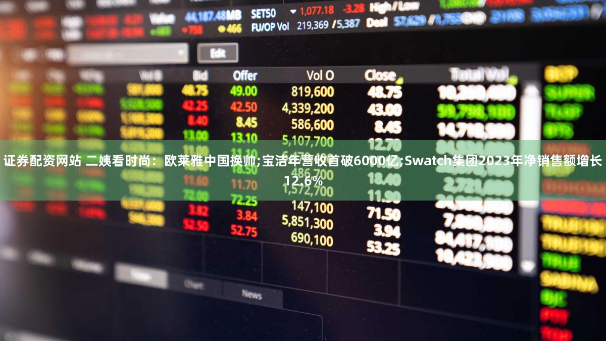证券配资网站 二姨看时尚：欧莱雅中国换帅;宝洁年营收首破6000亿;Swatch集团2023年净销售额增长12.6%