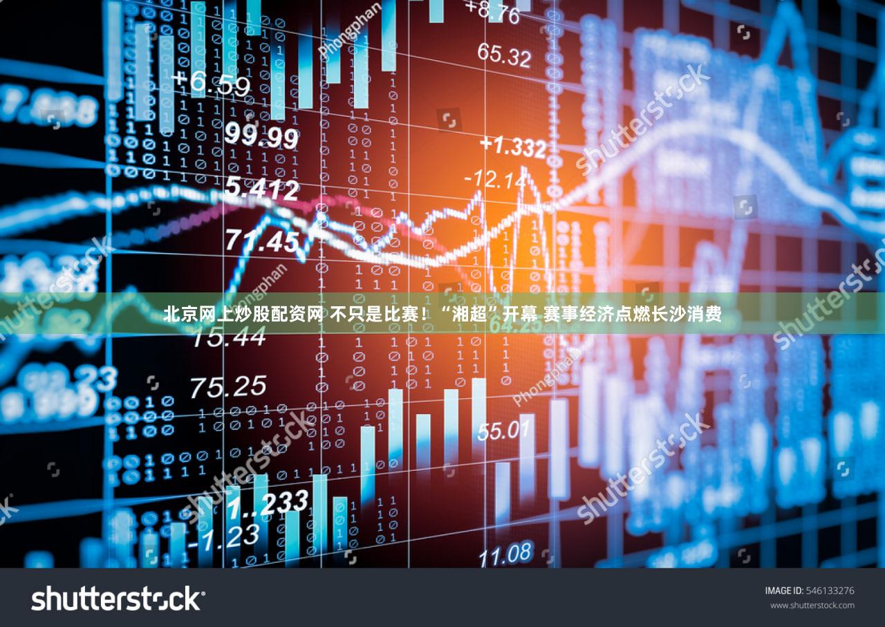 北京网上炒股配资网 不只是比赛!“湘超”开幕 赛事经济点燃长沙消费