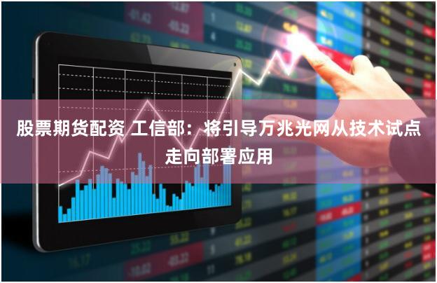 股票期货配资 工信部：将引导万兆光网从技术试点走向部署应用