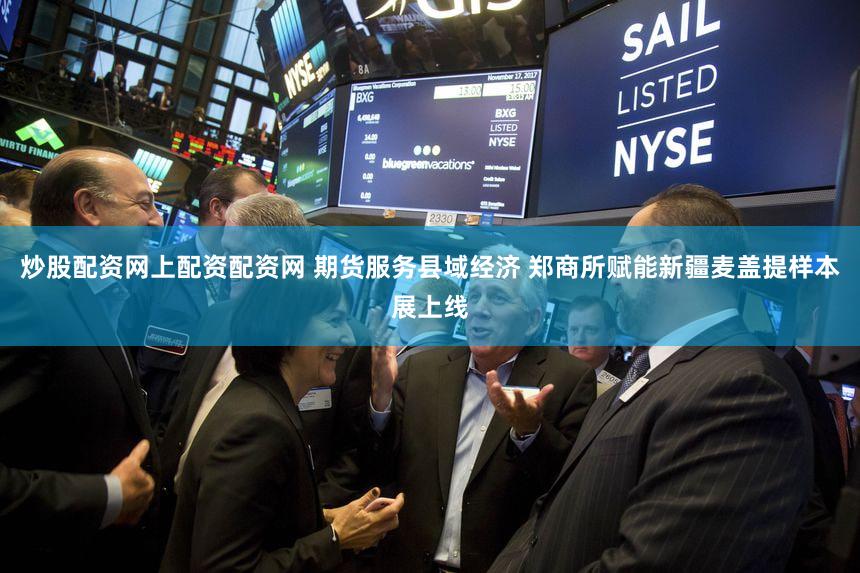 炒股配资网上配资配资网 期货服务县域经济 郑商所赋能新疆麦盖提样本展上线
