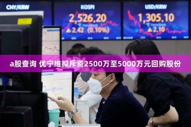 a股查询 优宁维拟斥资2500万至5000万元回购股份