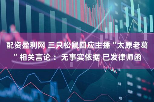 配资盈利网 三只松鼠回应主播“太原老葛”相关言论 ：无事实依据 已发律师函