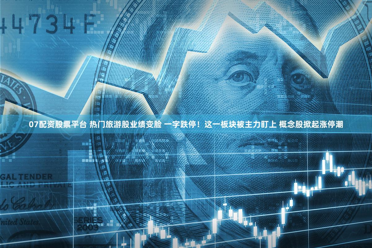 07配资股票平台 热门旅游股业绩变脸 一字跌停！这一板块被主力盯上 概念股掀起涨停潮