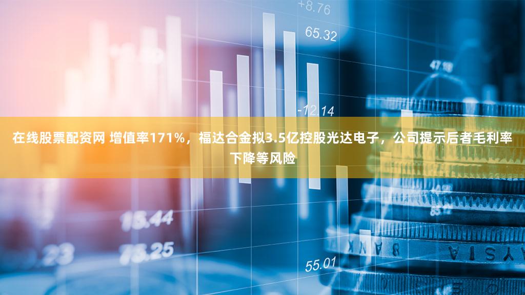在线股票配资网 增值率171%，福达合金拟3.5亿控股光达电子，公司提示后者毛利率下降等风险
