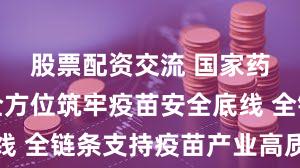 股票配资交流 国家药监局：全方位筑牢疫苗安全底线 全链条支持疫苗产业高质量发展