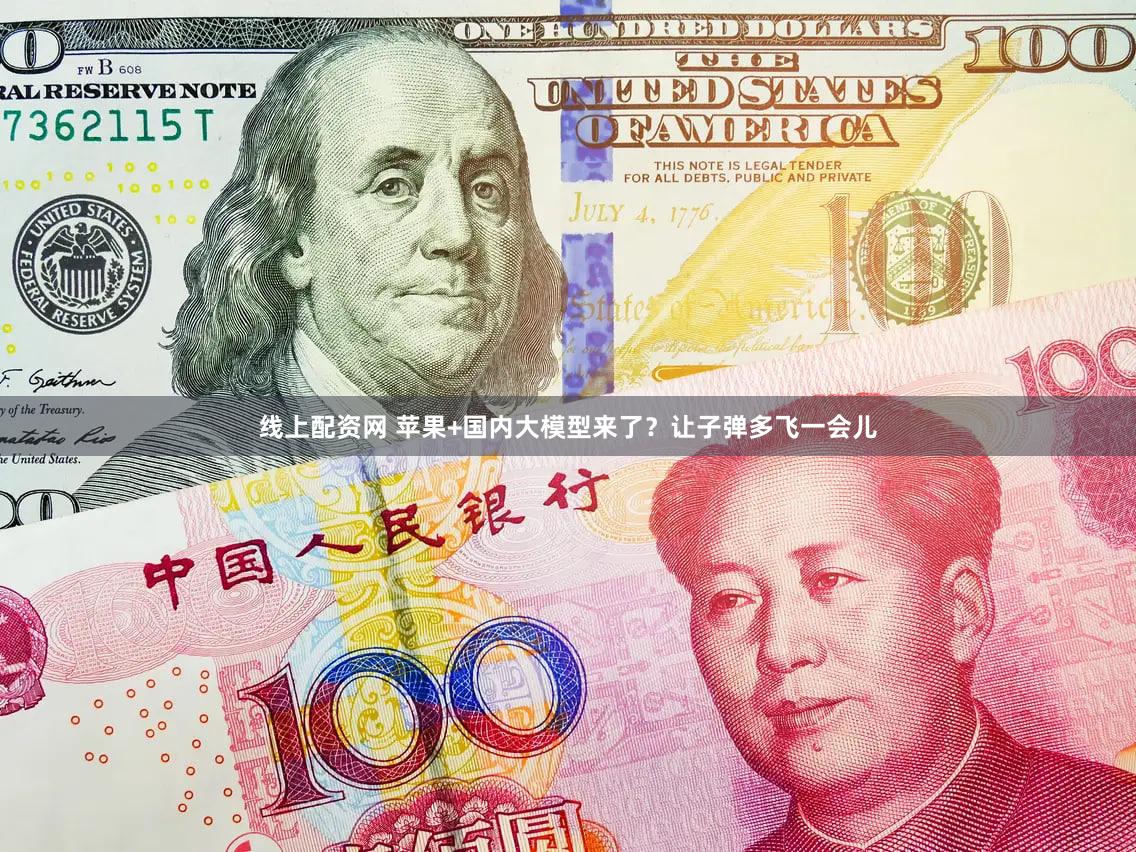 线上配资网 苹果+国内大模型来了？让子弹多飞一会儿