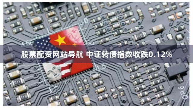 股票配资网站导航 中证转债指数收跌0.12%