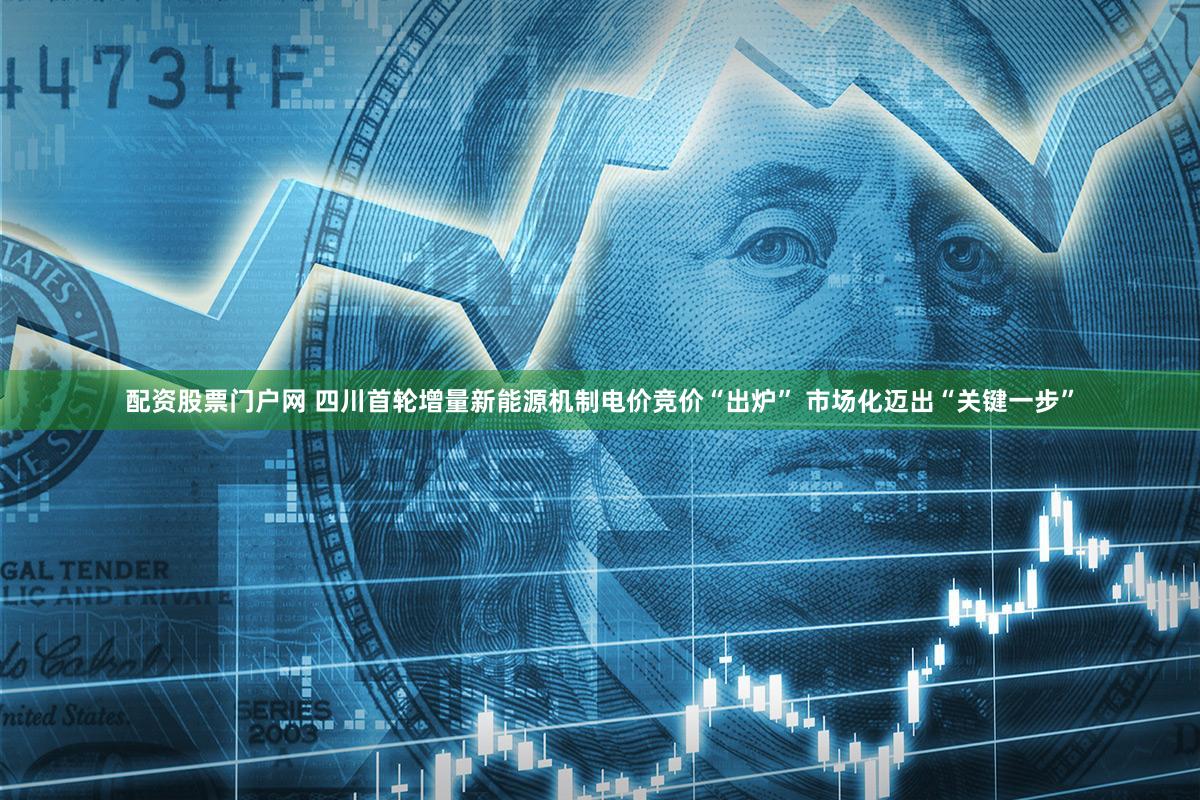 配资股票门户网 四川首轮增量新能源机制电价竞价“出炉” 市场化迈出“关键一步”