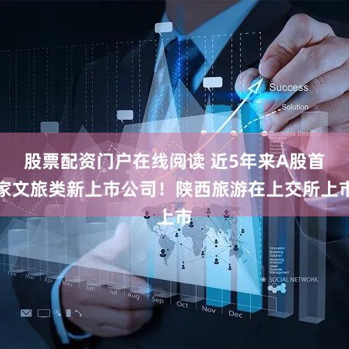股票配资门户在线阅读 近5年来A股首家文旅类新上市公司!陕西旅游在上交所上市