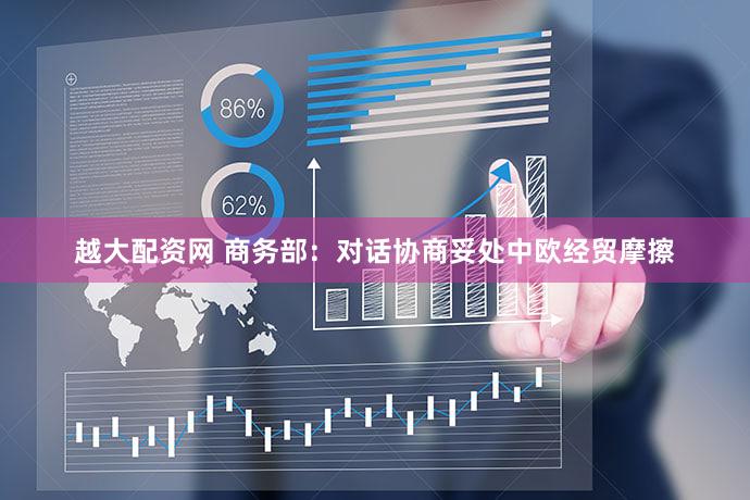 越大配资网 商务部：对话协商妥处中欧经贸摩擦