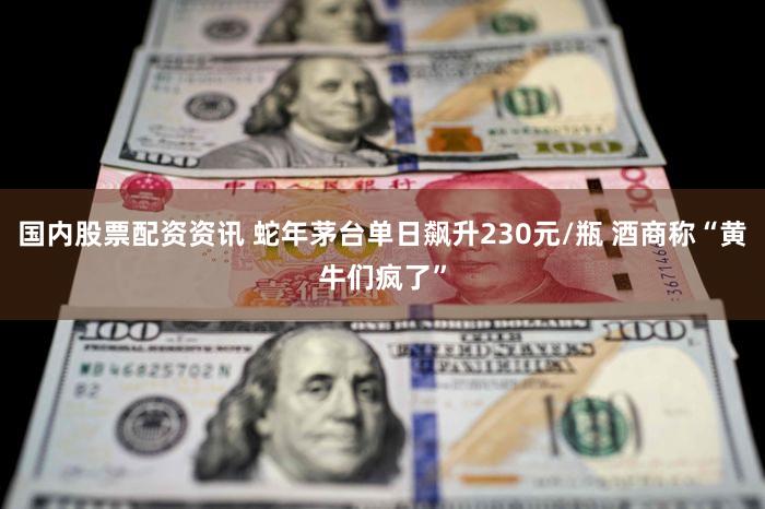 国内股票配资资讯 蛇年茅台单日飙升230元/瓶 酒商称“黄牛们疯了”