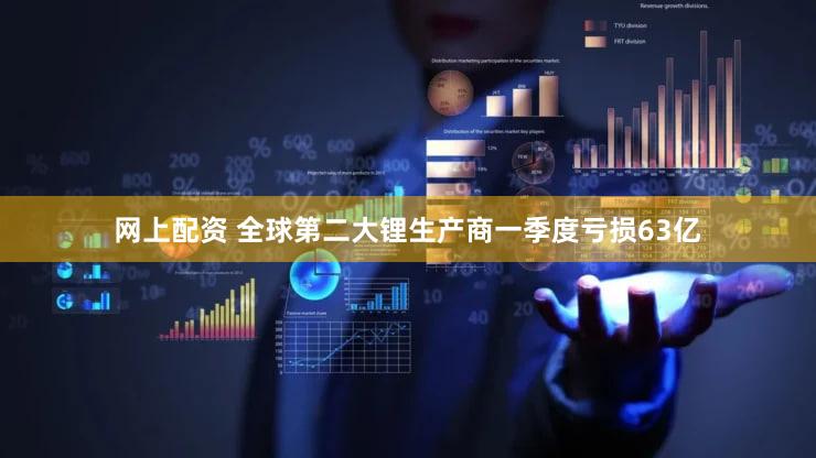 网上配资 全球第二大锂生产商一季度亏损63亿