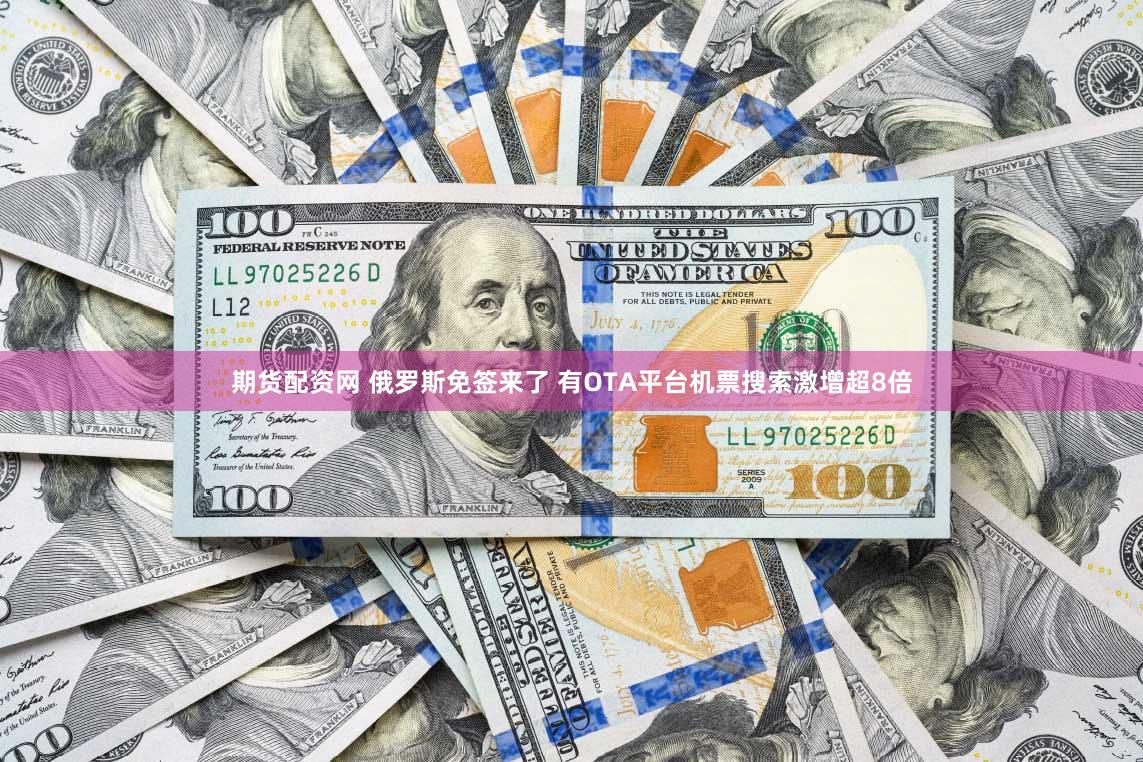 期货配资网 俄罗斯免签来了 有OTA平台机票搜索激增超8倍