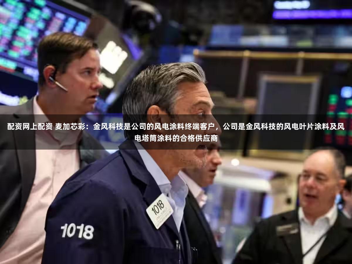配资网上配资 麦加芯彩：金风科技是公司的风电涂料终端客户，公司是金风科技的风电叶片涂料及风电塔筒涂料的合格供应商