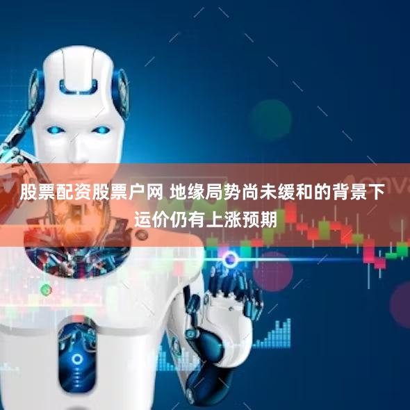 股票配资股票户网 地缘局势尚未缓和的背景下 运价仍有上涨预期