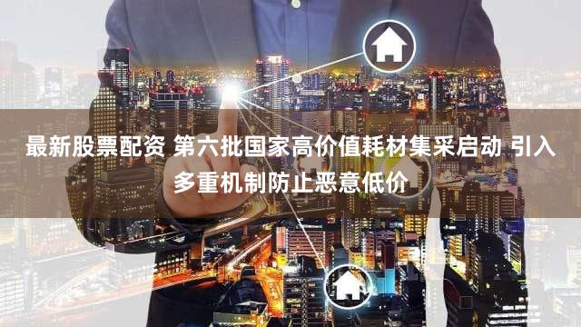 最新股票配资 第六批国家高价值耗材集采启动 引入多重机制防止恶意低价