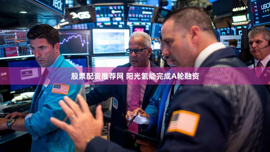 股票配资推荐网 阳光氢能完成A轮融资