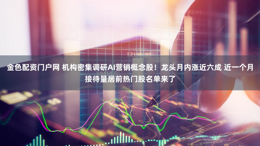 金色配资门户网 机构密集调研AI营销概念股！龙头月内涨近六成 近一个月接待量居前热门股名单来了