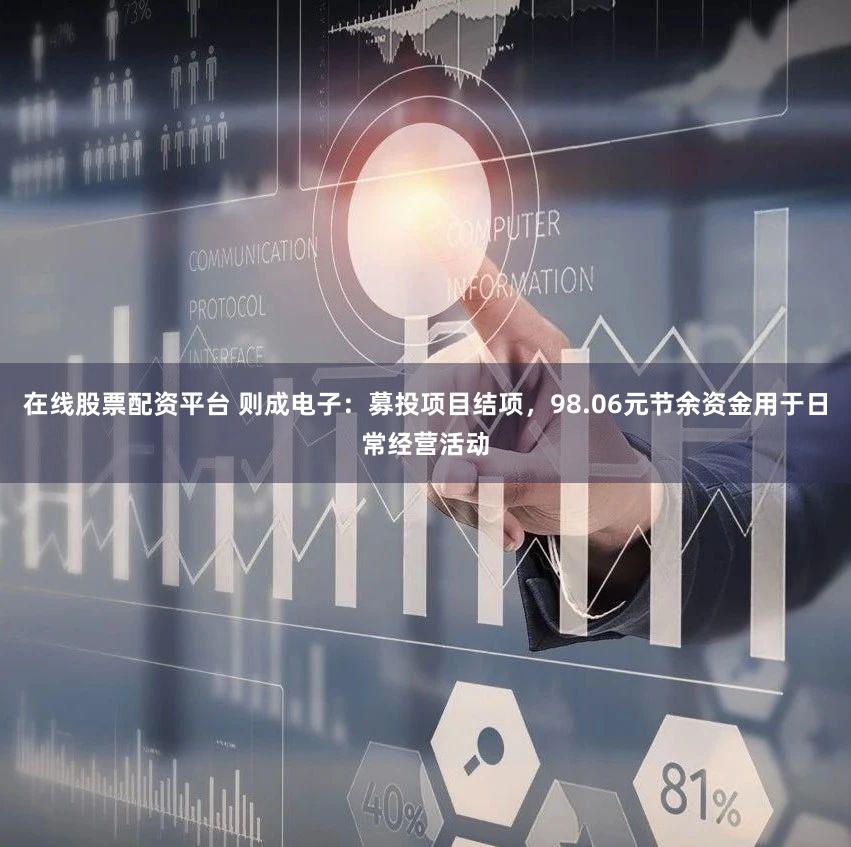 在线股票配资平台 则成电子：募投项目结项，98.06元节余资金用于日常经营活动