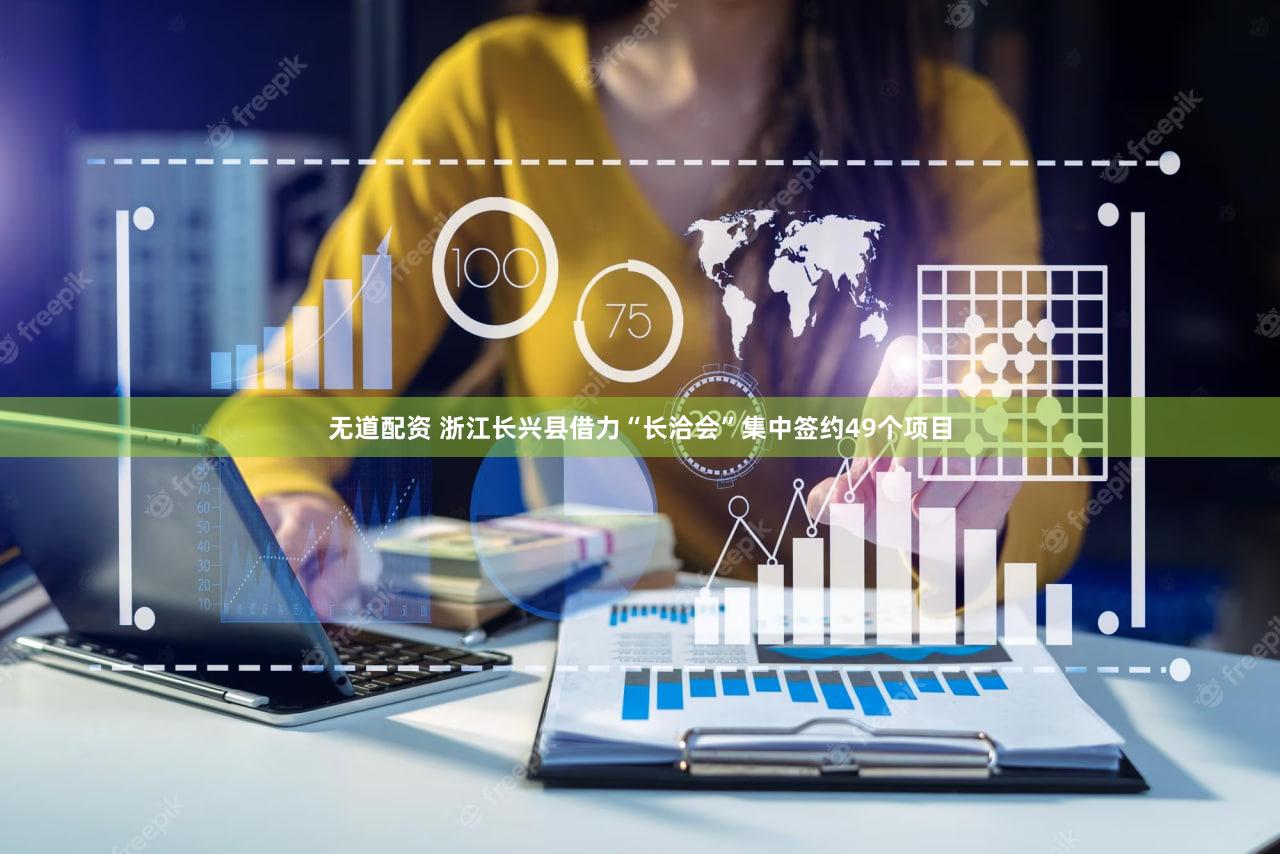 无道配资 浙江长兴县借力“长洽会”集中签约49个项目