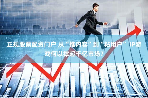 正规股票配资门户 从“推内容”到“粘用户” IP游戏何以撑起千亿市场?