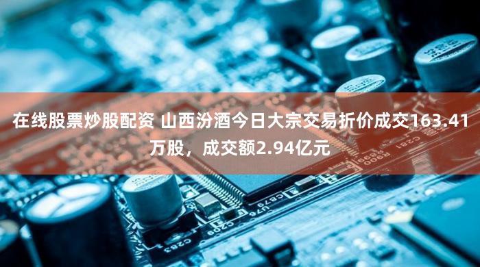 在线股票炒股配资 山西汾酒今日大宗交易折价成交163.41万股，成交额2.94亿元