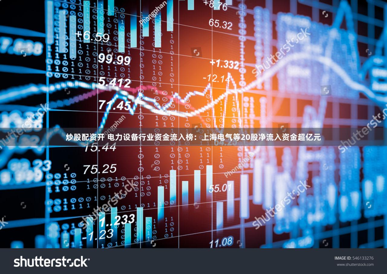 炒股配资开 电力设备行业资金流入榜:上海电气等20股净流入资金超亿元