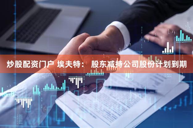 炒股配资门户 埃夫特： 股东减持公司股份计划到期