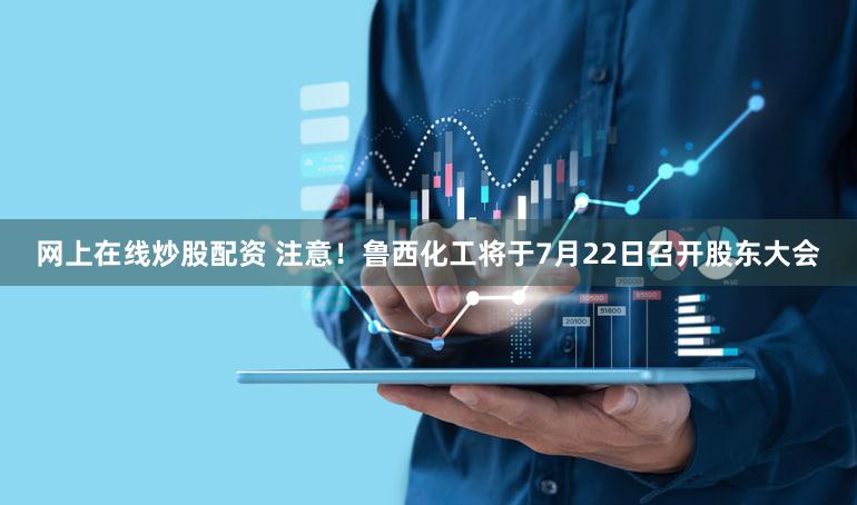 网上在线炒股配资 注意！鲁西化工将于7月22日召开股东大会