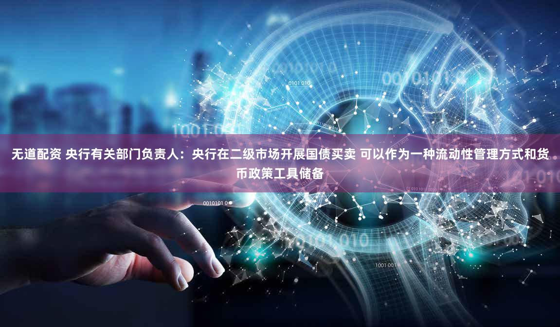 无道配资 央行有关部门负责人：央行在二级市场开展国债买卖 可以作为一种流动性管理方式和货币政策工具储备