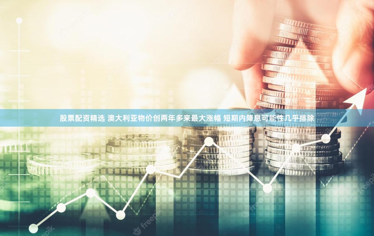 股票配资精选 澳大利亚物价创两年多来最大涨幅 短期内降息可能性几乎排除