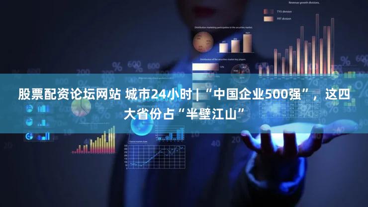 股票配资论坛网站 城市24小时 | “中国企业500强”,这四大省份占“半壁江山”