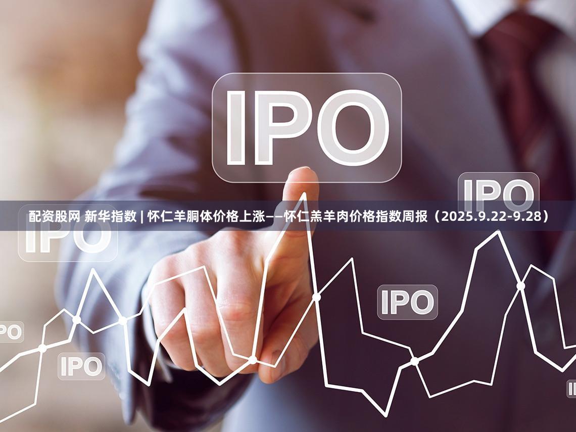 配资股网 新华指数 | 怀仁羊胴体价格上涨——怀仁羔羊肉价格指数周报(2025.9.22-9.28)